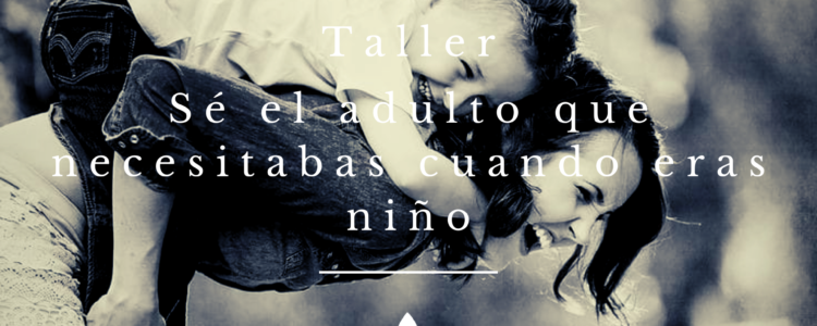 Taller sé el adulto que necesitabas cuando eras niño